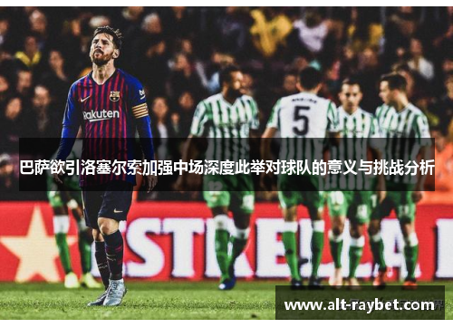 巴萨欲引洛塞尔索加强中场深度此举对球队的意义与挑战分析