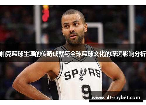 帕克篮球生涯的传奇成就与全球篮球文化的深远影响分析