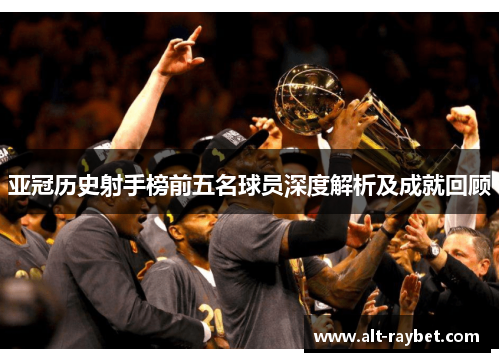 亚冠历史射手榜前五名球员深度解析及成就回顾