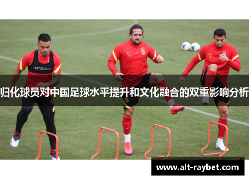 归化球员对中国足球水平提升和文化融合的双重影响分析