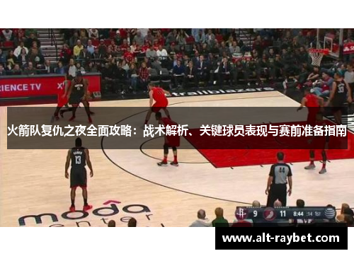 火箭队复仇之夜全面攻略：战术解析、关键球员表现与赛前准备指南
