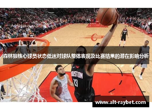 森林狼核心球员状态低迷对球队整体表现及比赛结果的潜在影响分析