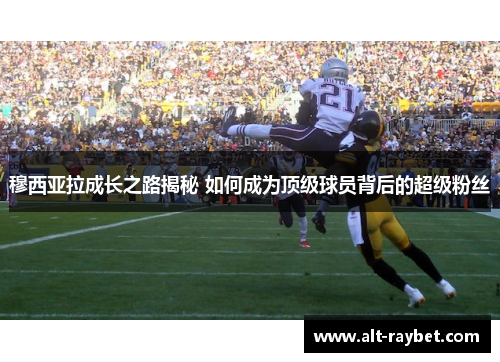穆西亚拉成长之路揭秘 如何成为顶级球员背后的超级粉丝