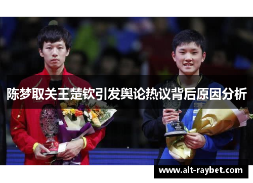 陈梦取关王楚钦引发舆论热议背后原因分析