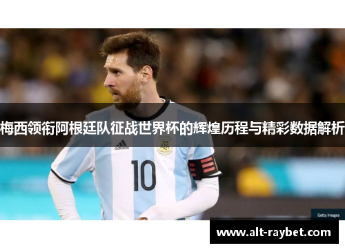 梅西领衔阿根廷队征战世界杯的辉煌历程与精彩数据解析