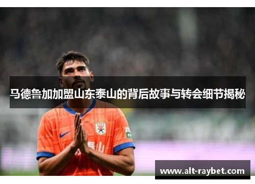 马德鲁加加盟山东泰山的背后故事与转会细节揭秘
