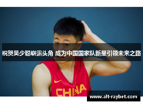 祝贺吴少聪崭露头角 成为中国国家队新星引领未来之路