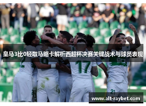 皇马3比0轻取马略卡解析西超杯决赛关键战术与球员表现