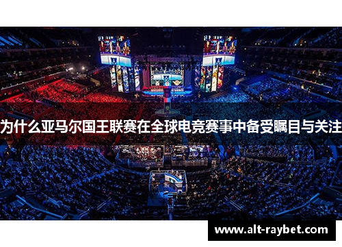 为什么亚马尔国王联赛在全球电竞赛事中备受瞩目与关注