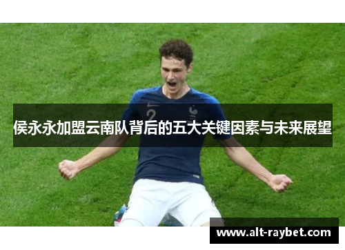 侯永永加盟云南队背后的五大关键因素与未来展望