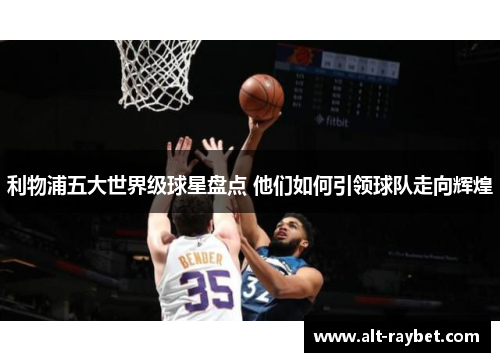 利物浦五大世界级球星盘点 他们如何引领球队走向辉煌