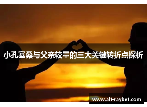 小孔塞桑与父亲较量的三大关键转折点探析