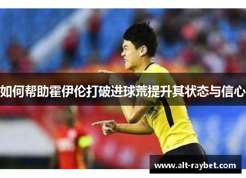 如何帮助霍伊伦打破进球荒提升其状态与信心