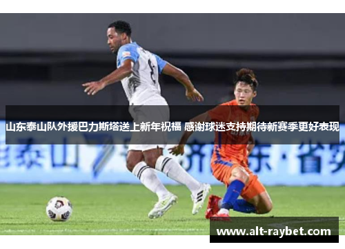 山东泰山队外援巴力斯塔送上新年祝福 感谢球迷支持期待新赛季更好表现