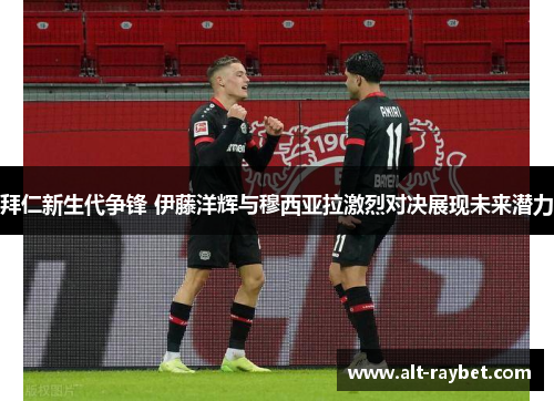 拜仁新生代争锋 伊藤洋辉与穆西亚拉激烈对决展现未来潜力