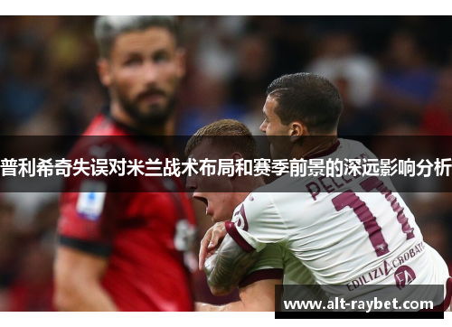 普利希奇失误对米兰战术布局和赛季前景的深远影响分析