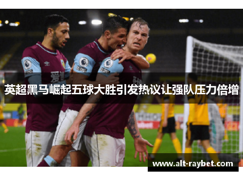 英超黑马崛起五球大胜引发热议让强队压力倍增