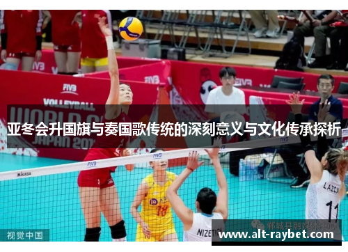 亚冬会升国旗与奏国歌传统的深刻意义与文化传承探析