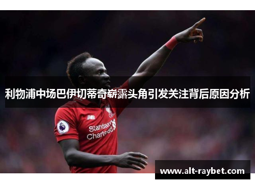 利物浦中场巴伊切蒂奇崭露头角引发关注背后原因分析