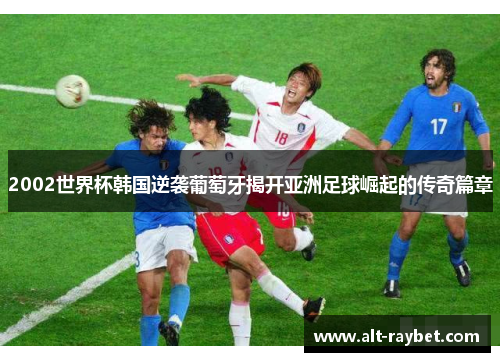 2002世界杯韩国逆袭葡萄牙揭开亚洲足球崛起的传奇篇章