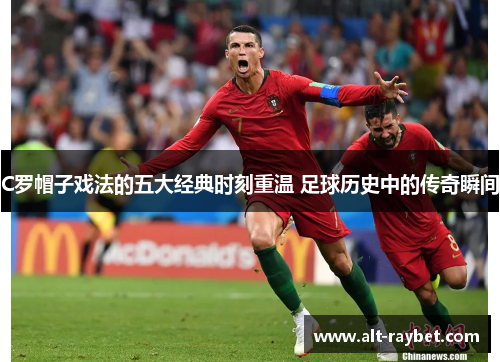 C罗帽子戏法的五大经典时刻重温 足球历史中的传奇瞬间