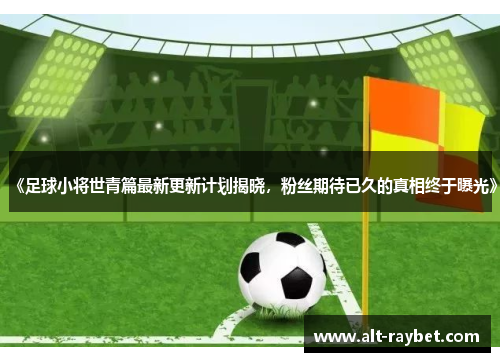 《足球小将世青篇最新更新计划揭晓，粉丝期待已久的真相终于曝光》