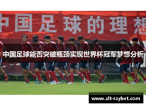 中国足球能否突破瓶颈实现世界杯冠军梦想分析