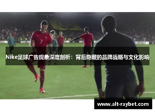 Nike足球广告现象深度剖析：背后隐藏的品牌战略与文化影响