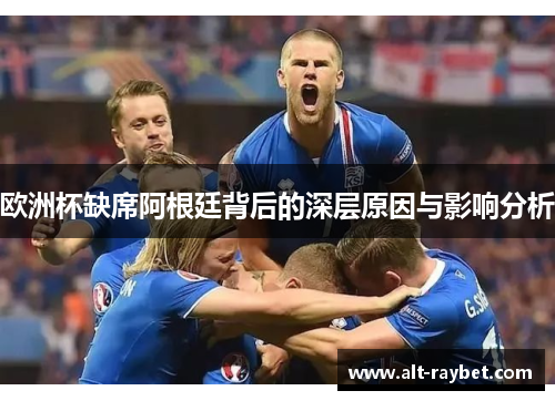 欧洲杯缺席阿根廷背后的深层原因与影响分析