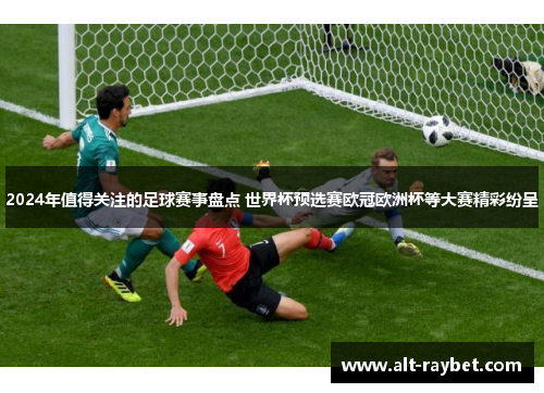 2024年值得关注的足球赛事盘点 世界杯预选赛欧冠欧洲杯等大赛精彩纷呈