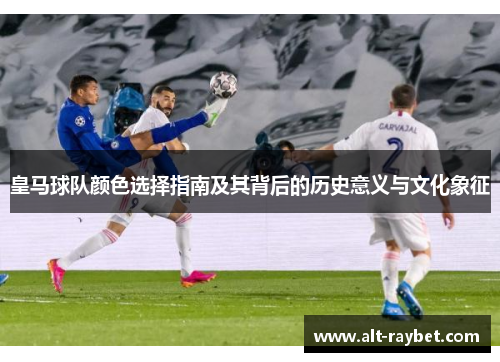 皇马球队颜色选择指南及其背后的历史意义与文化象征