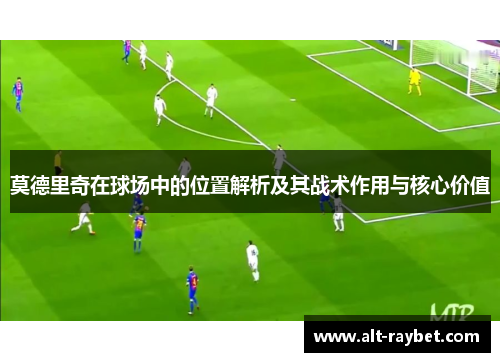 莫德里奇在球场中的位置解析及其战术作用与核心价值