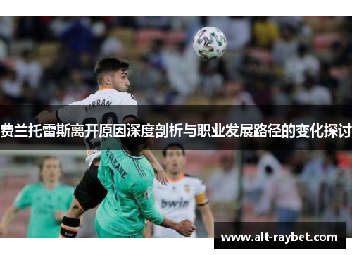 费兰托雷斯离开原因深度剖析与职业发展路径的变化探讨