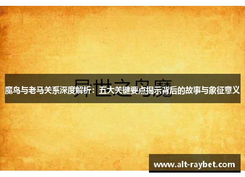 魔鸟与老马关系深度解析：五大关键要点揭示背后的故事与象征意义