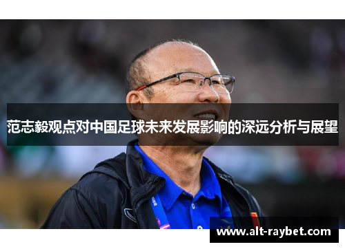 范志毅观点对中国足球未来发展影响的深远分析与展望