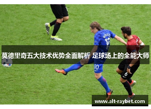 莫德里奇五大技术优势全面解析 足球场上的全能大师