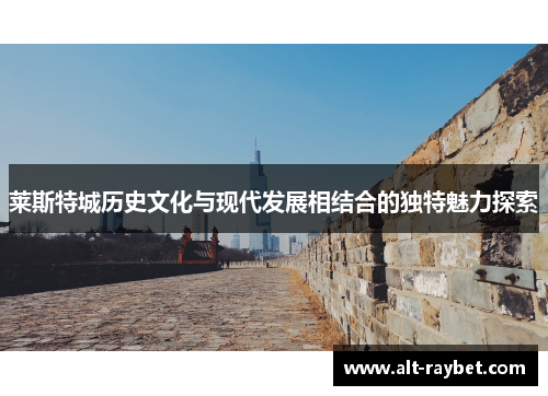 莱斯特城历史文化与现代发展相结合的独特魅力探索